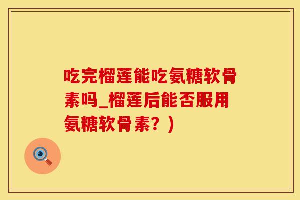吃完榴莲能吃氨糖软骨素吗_榴莲后能否服用氨糖软骨素？)