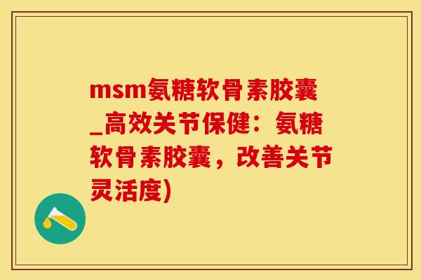msm氨糖软骨素胶囊_高效关节保健：氨糖软骨素胶囊，改善关节灵活度)