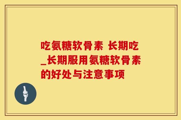 吃氨糖软骨素 长期吃_长期服用氨糖软骨素的好处与注意事项