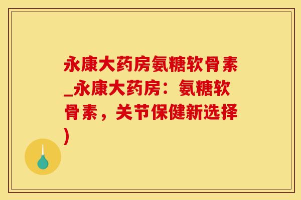 永康大药房氨糖软骨素_永康大药房：氨糖软骨素，关节保健新选择)