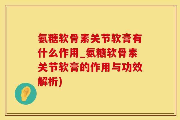 氨糖软骨素关节软膏有什么作用_氨糖软骨素关节软膏的作用与功效解析)