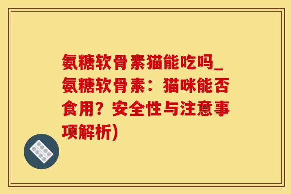 氨糖软骨素猫能吃吗_氨糖软骨素:猫咪能否食用?安全性与注意事项解析) 氨糖软骨素猫能吃吗_氨糖软骨素:猫咪能否食用?安全性与注意事项解析)
