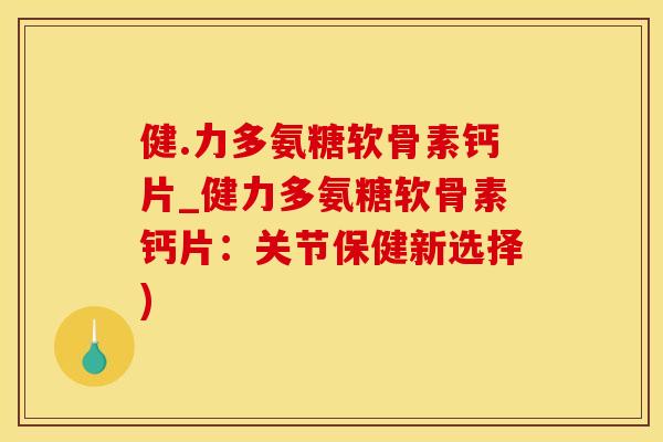 健.力多氨糖软骨素钙片_健力多氨糖软骨素钙片：关节保健新选择)