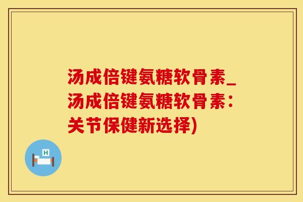 汤成倍键氨糖软骨素_汤成倍键氨糖软骨素：关节保健新选择)