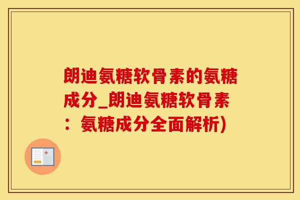 朗迪氨糖软骨素的氨糖成分_朗迪氨糖软骨素：氨糖成分全面解析)