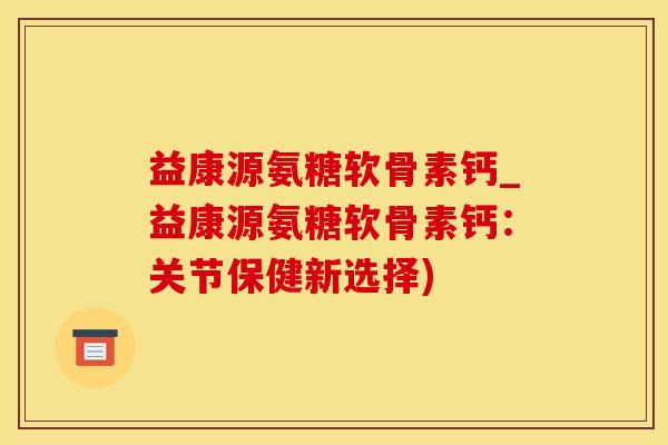 益康源氨糖软骨素钙_益康源氨糖软骨素钙：关节保健新选择)