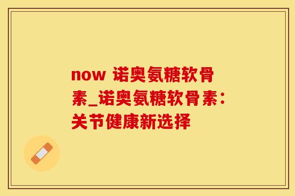 now 诺奥氨糖软骨素_诺奥氨糖软骨素：关节健康新选择