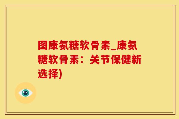 图康氨糖软骨素_康氨糖软骨素:关节保健新选择) 图康氨糖软骨素_康氨糖软骨素:关节保健新选择)