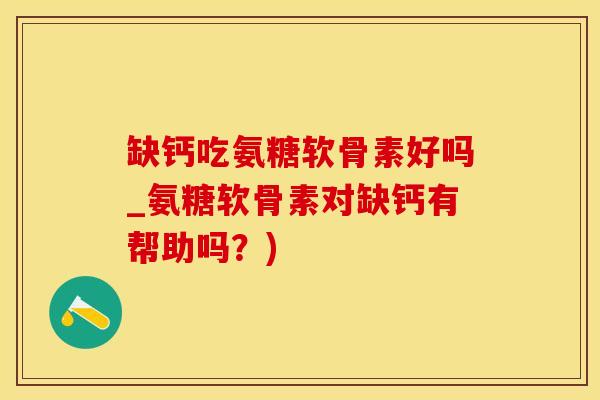 缺钙吃氨糖软骨素好吗_氨糖软骨素对缺钙有帮助吗？)