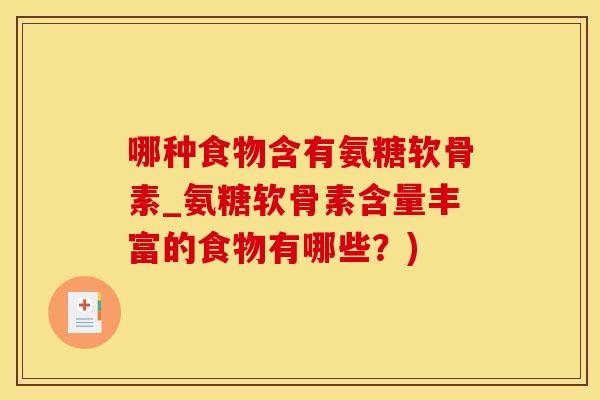 哪种食物含有氨糖软骨素_氨糖软骨素含量丰富的食物有哪些？)