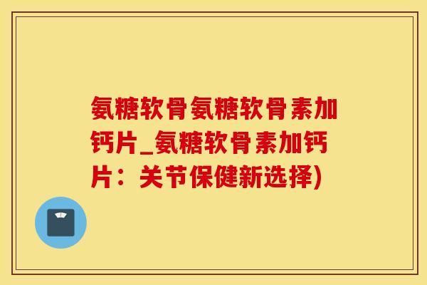 氨糖软骨氨糖软骨素加钙片_氨糖软骨素加钙片：关节保健新选择)