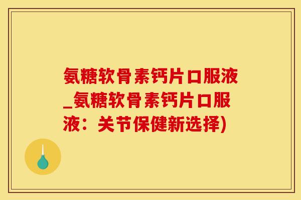 氨糖软骨素钙片口服液_氨糖软骨素钙片口服液：关节保健新选择)