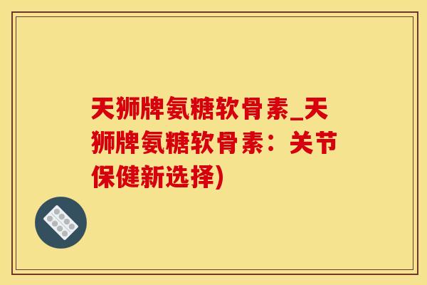 天狮牌氨糖软骨素_天狮牌氨糖软骨素：关节保健新选择)
