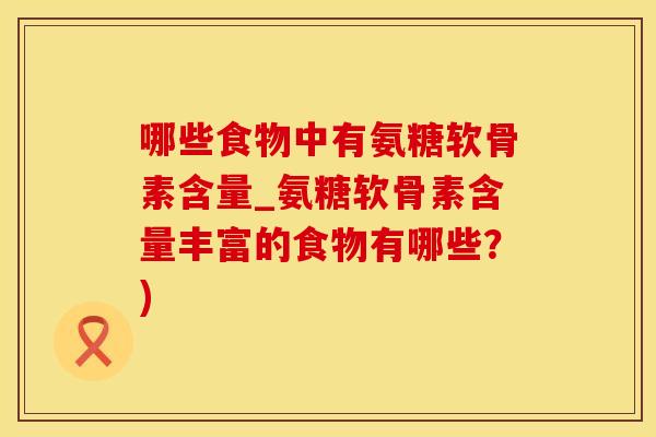 哪些食物中有氨糖软骨素含量_氨糖软骨素含量丰富的食物有哪些？)