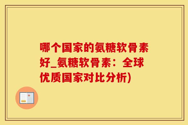 哪个国家的氨糖软骨素好_氨糖软骨素：全球优质国家对比分析)