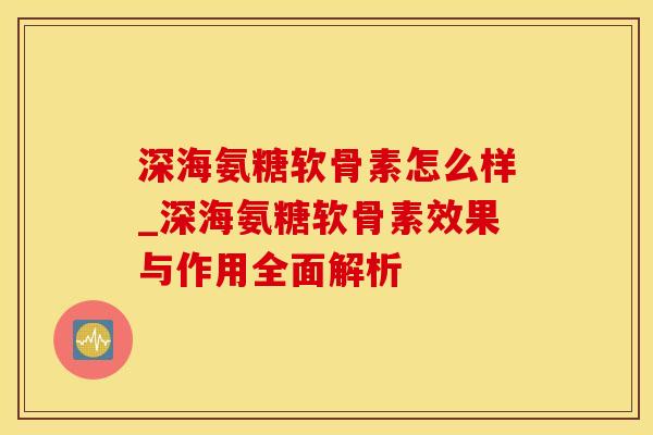 深海氨糖软骨素怎么样_深海氨糖软骨素效果与作用全面解析