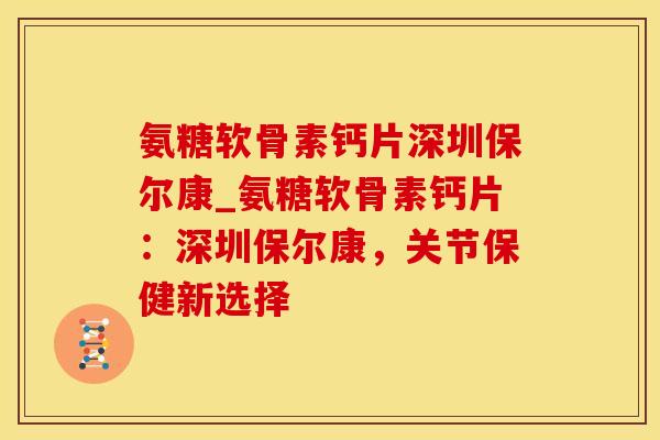 氨糖软骨素钙片深圳保尔康_氨糖软骨素钙片：深圳保尔康，关节保健新选择