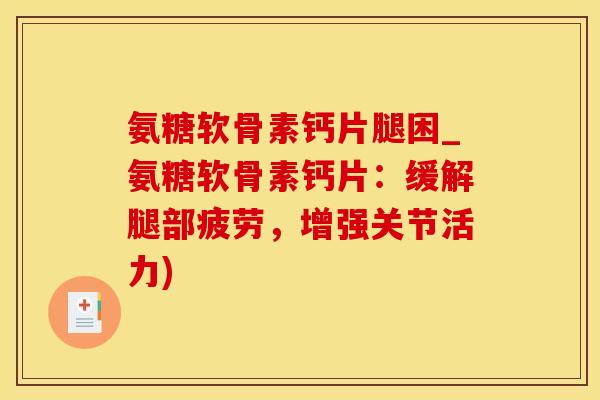 氨糖软骨素钙片腿困_氨糖软骨素钙片：缓解腿部疲劳，增强关节活力)