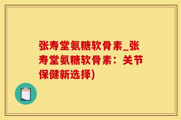 张寿堂氨糖软骨素_张寿堂氨糖软骨素：关节保健新选择)