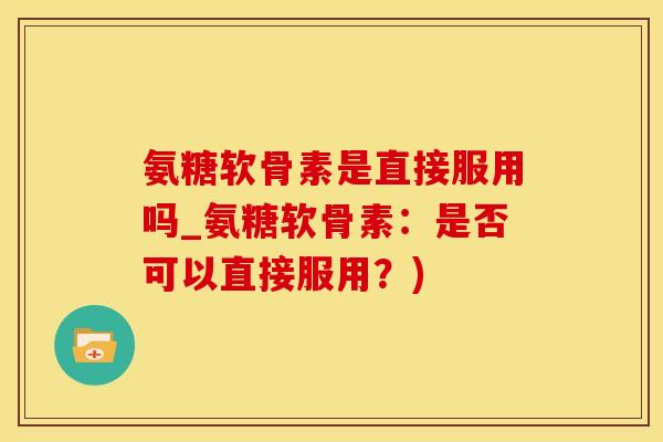 氨糖软骨素是直接服用吗_氨糖软骨素：是否可以直接服用？)