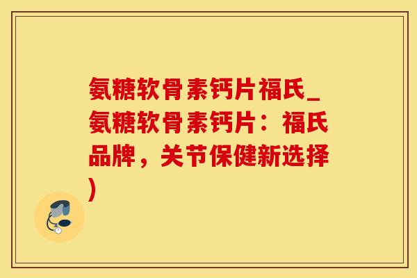 氨糖软骨素钙片福氏_氨糖软骨素钙片：福氏品牌，关节保健新选择)