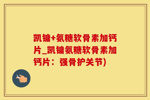 凯镛+氨糖软骨素加钙片_凯镛氨糖软骨素加钙片：强骨护关节)