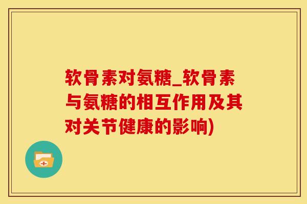 软骨素对氨糖_软骨素与氨糖的相互作用及其对关节健康的影响)