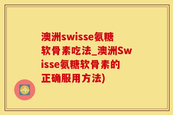 澳洲swisse氨糖软骨素吃法_澳洲Swisse氨糖软骨素的正确服用方法)