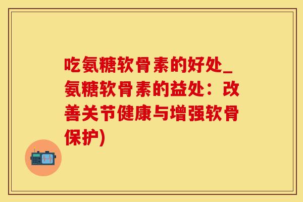 吃氨糖软骨素的好处_氨糖软骨素的益处：改善关节健康与增强软骨保护)