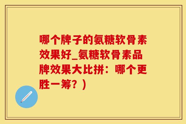 哪个牌子的氨糖软骨素效果好_氨糖软骨素品牌效果大比拼：哪个更胜一筹？)