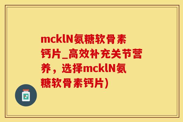 mcklN氨糖软骨素钙片_高效补充关节营养，选择mcklN氨糖软骨素钙片)