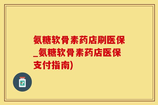 氨糖软骨素药店刷医保_氨糖软骨素药店医保支付指南)