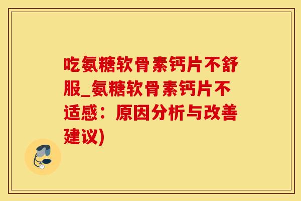吃氨糖软骨素钙片不舒服_氨糖软骨素钙片不适感：原因分析与改善建议)