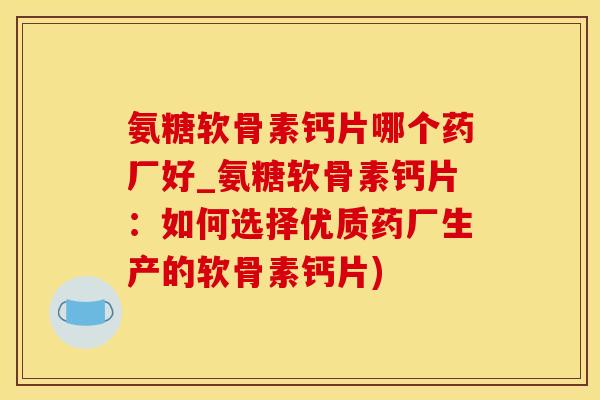氨糖软骨素钙片哪个药厂好_氨糖软骨素钙片：如何选择优质药厂生产的软骨素钙片)