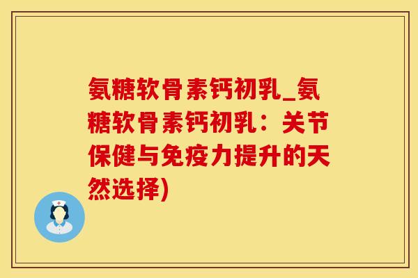 氨糖软骨素钙初乳_氨糖软骨素钙初乳：关节保健与免疫力提升的天然选择)