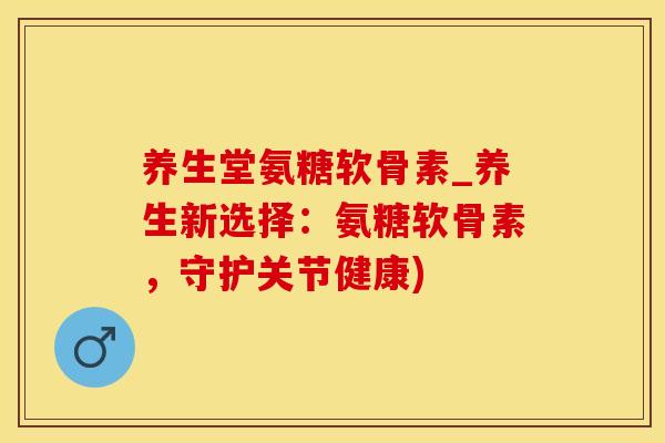 养生堂氨糖软骨素_养生新选择：氨糖软骨素，守护关节健康)