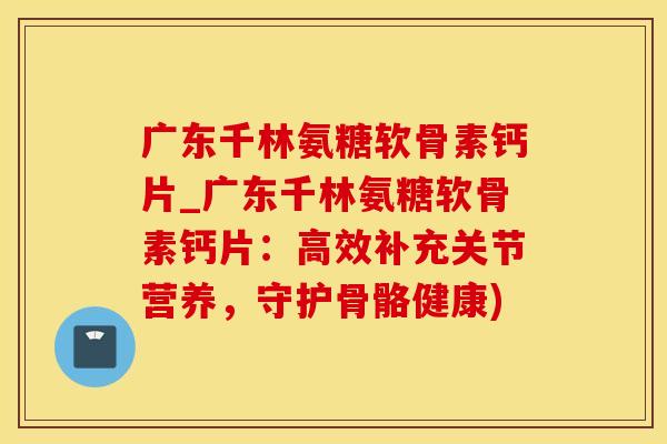 广东千林氨糖软骨素钙片_广东千林氨糖软骨素钙片：高效补充关节营养，守护骨骼健康)