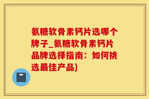 氨糖软骨素钙片选哪个牌子_氨糖软骨素钙片品牌选择指南：如何挑选最佳产品)