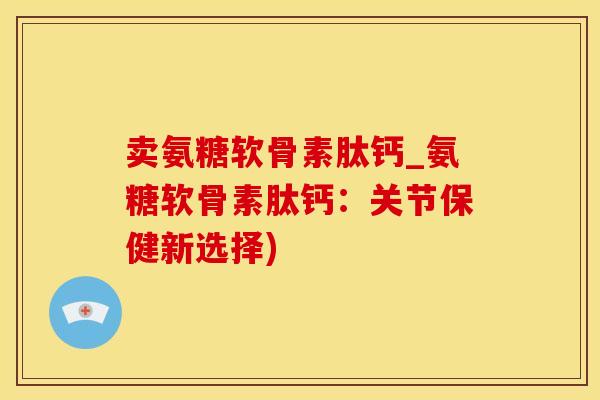 卖氨糖软骨素肽钙_氨糖软骨素肽钙：关节保健新选择)