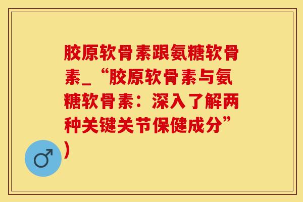 胶原软骨素跟氨糖软骨素_“胶原软骨素与氨糖软骨素：深入了解两种关键关节保健成分”)