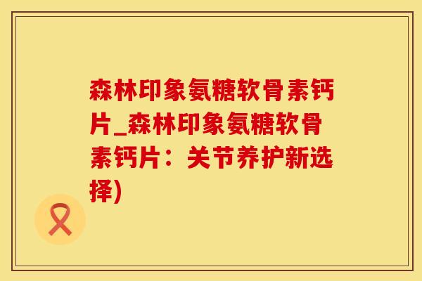 森林印象氨糖软骨素钙片_森林印象氨糖软骨素钙片：关节养护新选择)