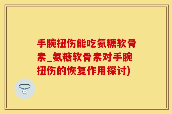 手腕扭伤能吃氨糖软骨素_氨糖软骨素对手腕扭伤的恢复作用探讨)
