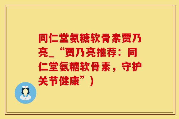 同仁堂氨糖软骨素贾乃亮_“贾乃亮推荐：同仁堂氨糖软骨素，守护关节健康”)