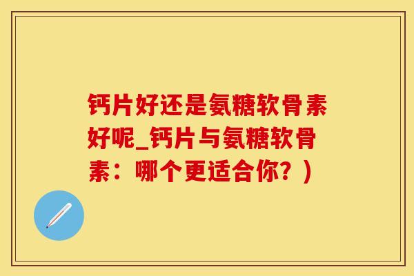 钙片好还是氨糖软骨素好呢_钙片与氨糖软骨素：哪个更适合你？)
