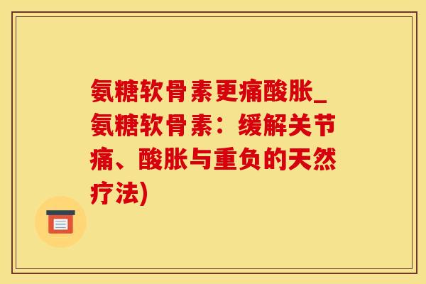 氨糖软骨素更痛酸胀_氨糖软骨素：缓解关节痛、酸胀与重负的天然疗法)