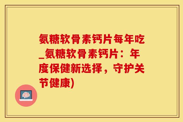 氨糖软骨素钙片每年吃_氨糖软骨素钙片：年度保健新选择，守护关节健康)