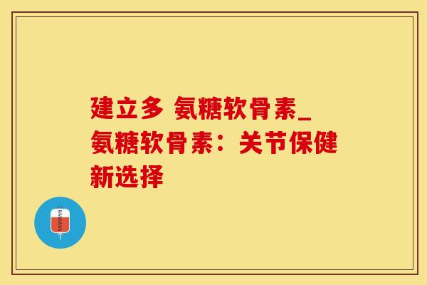 建立多 氨糖软骨素_氨糖软骨素：关节保健新选择