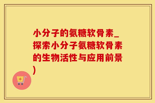 小分子的氨糖软骨素_探索小分子氨糖软骨素的生物活性与应用前景)