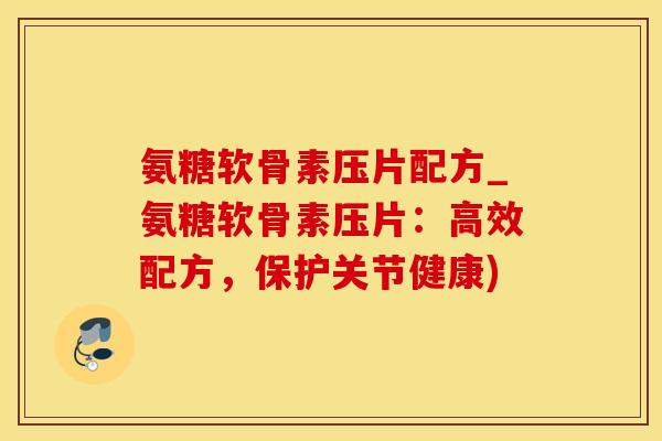 氨糖软骨素压片配方_氨糖软骨素压片：高效配方，保护关节健康)