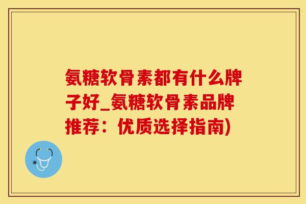 氨糖软骨素都有什么牌子好_氨糖软骨素品牌推荐：优质选择指南)